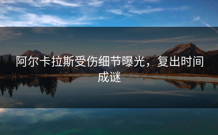 阿尔卡拉斯受伤细节曝光，复出时间成谜