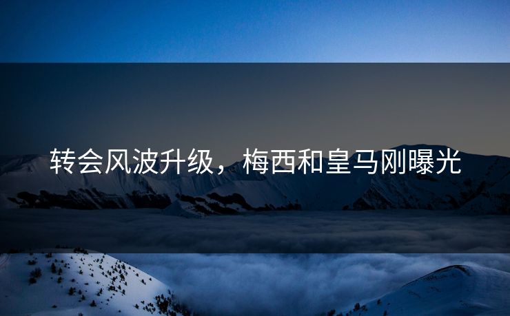转会风波升级，梅西和皇马刚曝光