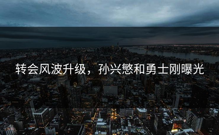 转会风波升级，孙兴慜和勇士刚曝光