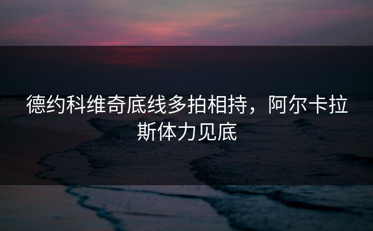 德约科维奇底线多拍相持，阿尔卡拉斯体力见底