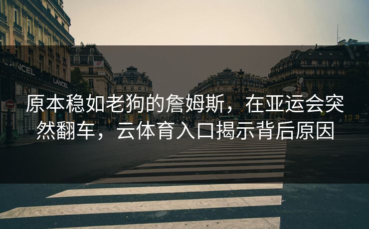 原本稳如老狗的詹姆斯，在亚运会突然翻车，云体育入口揭示背后原因