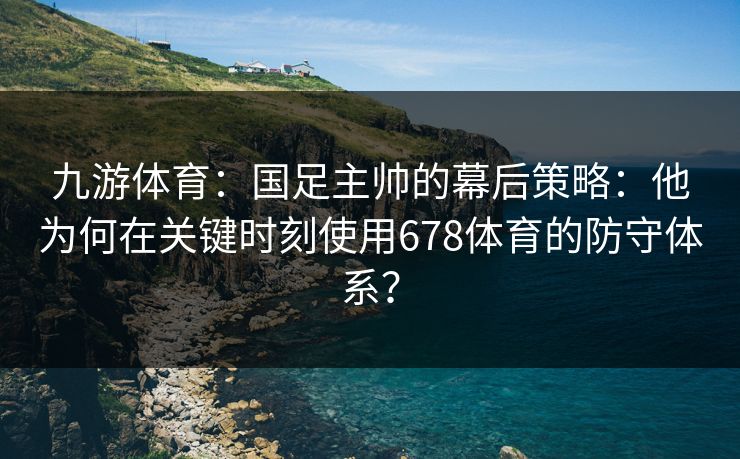 九游体育：国足主帅的幕后策略：他为何在关键时刻使用678体育的防守体系？