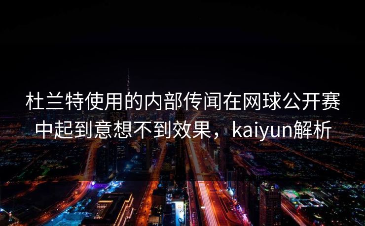 杜兰特使用的内部传闻在网球公开赛中起到意想不到效果，kaiyun解析