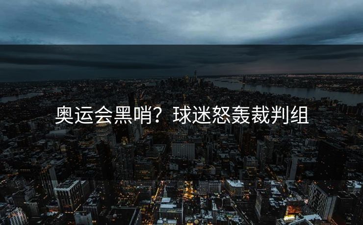奥运会黑哨？球迷怒轰裁判组