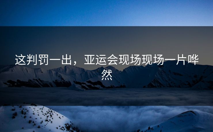 这判罚一出，亚运会现场现场一片哗然