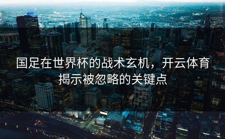 国足在世界杯的战术玄机，开云体育揭示被忽略的关键点