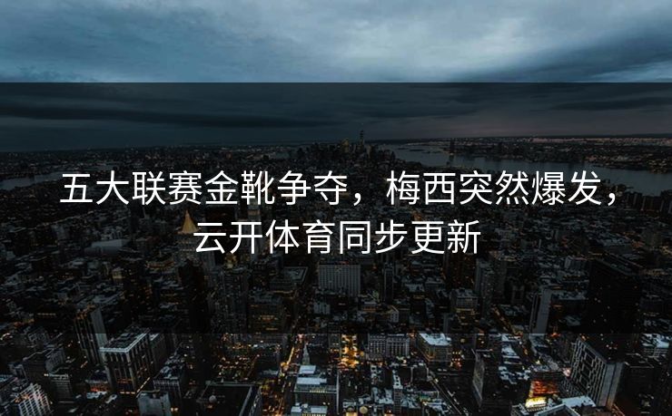 五大联赛金靴争夺，梅西突然爆发，云开体育同步更新