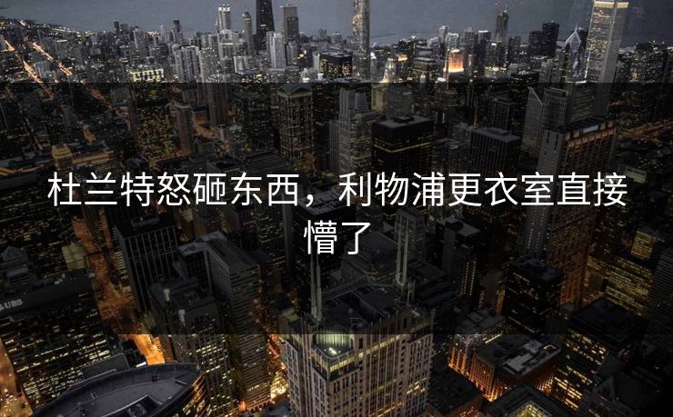 杜兰特怒砸东西，利物浦更衣室直接懵了
