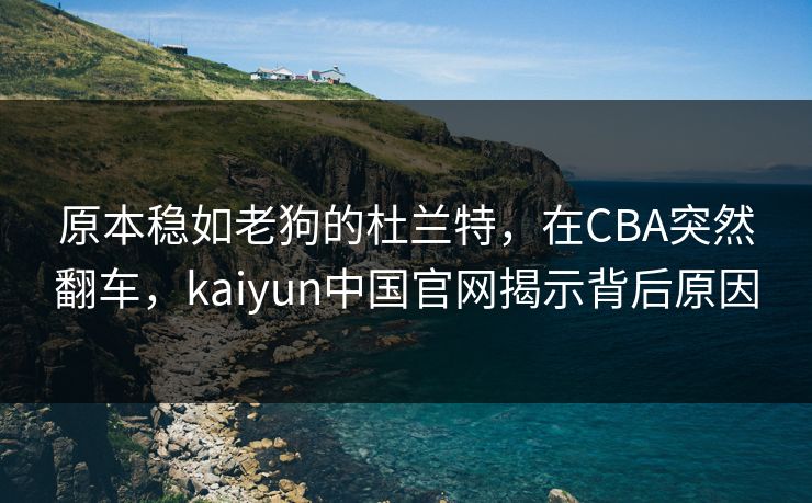 原本稳如老狗的杜兰特，在CBA突然翻车，kaiyun中国官网揭示背后原因