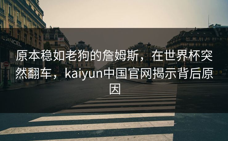 原本稳如老狗的詹姆斯，在世界杯突然翻车，kaiyun中国官网揭示背后原因