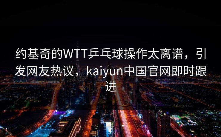 约基奇的WTT乒乓球操作太离谱，引发网友热议，kaiyun中国官网即时跟进