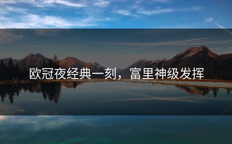 欧冠夜经典一刻，富里神级发挥