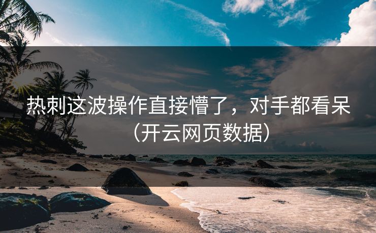 热刺这波操作直接懵了，对手都看呆（开云网页数据）