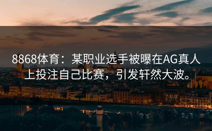 8868体育：某职业选手被曝在AG真人上投注自己比赛，引发轩然大波。