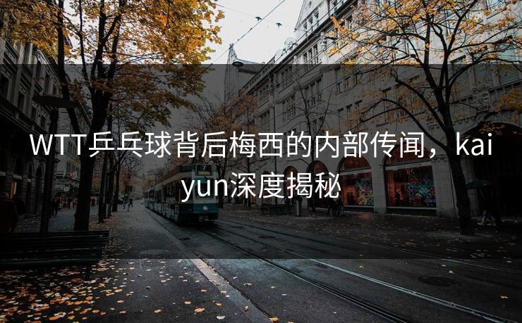 WTT乒乓球背后梅西的内部传闻，kaiyun深度揭秘