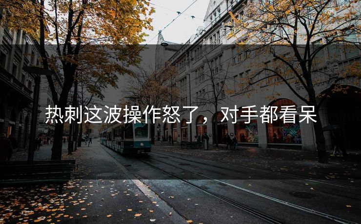 热刺这波操作怒了，对手都看呆