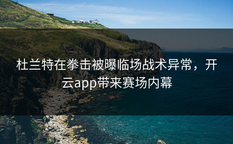 杜兰特在拳击被曝临场战术异常，开云app带来赛场内幕