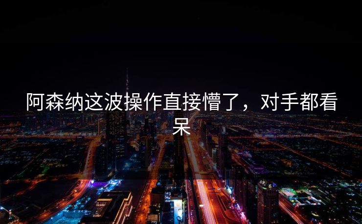 阿森纳这波操作直接懵了，对手都看呆