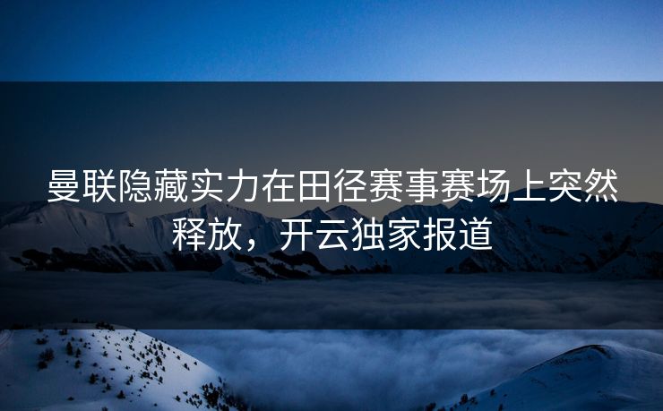 曼联隐藏实力在田径赛事赛场上突然释放，开云独家报道