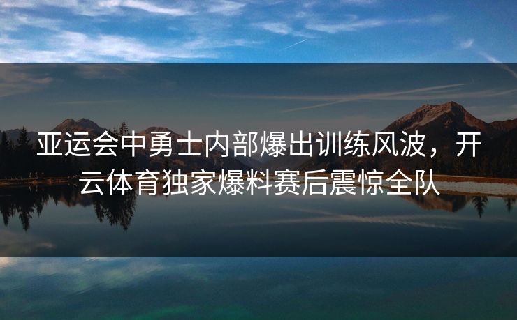 亚运会中勇士内部爆出训练风波，开云体育独家爆料赛后震惊全队