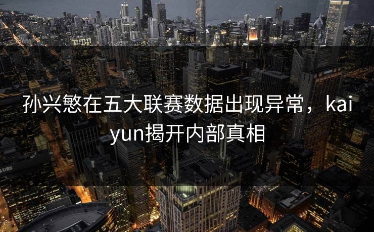 孙兴慜在五大联赛数据出现异常，kaiyun揭开内部真相