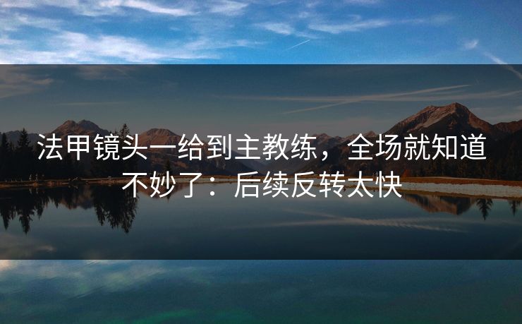 法甲镜头一给到主教练，全场就知道不妙了：后续反转太快