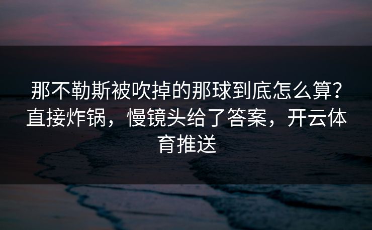 那不勒斯被吹掉的那球到底怎么算？直接炸锅，慢镜头给了答案，开云体育推送