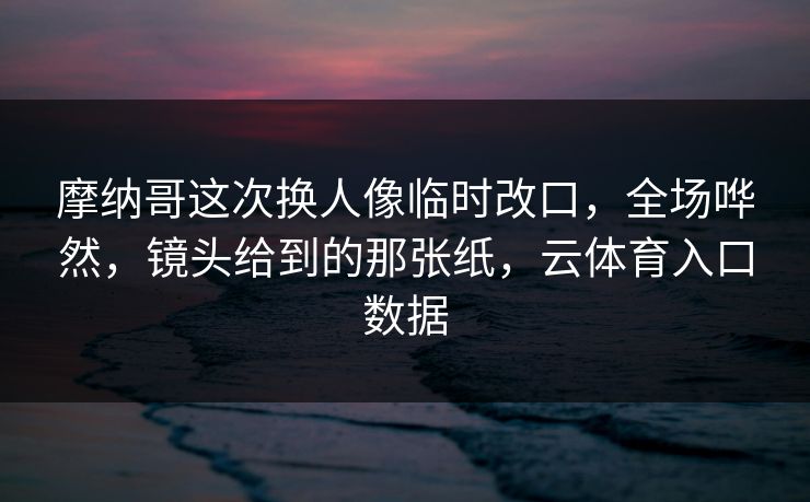 摩纳哥这次换人像临时改口，全场哗然，镜头给到的那张纸，云体育入口数据