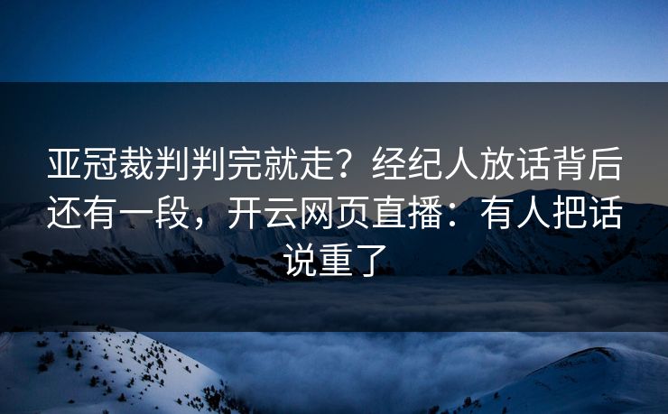 亚冠裁判判完就走？经纪人放话背后还有一段，开云网页直播：有人把话说重了