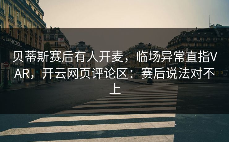 贝蒂斯赛后有人开麦，临场异常直指VAR，开云网页评论区：赛后说法对不上