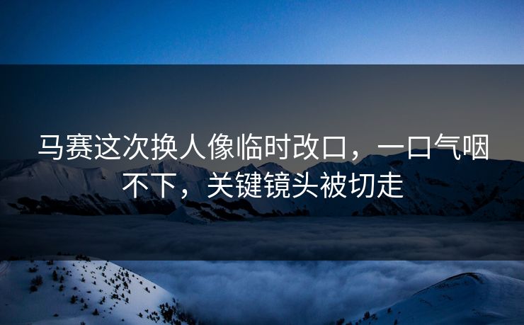 马赛这次换人像临时改口，一口气咽不下，关键镜头被切走