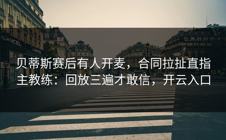 贝蒂斯赛后有人开麦，合同拉扯直指主教练：回放三遍才敢信，开云入口