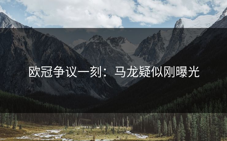 欧冠争议一刻：马龙疑似刚曝光