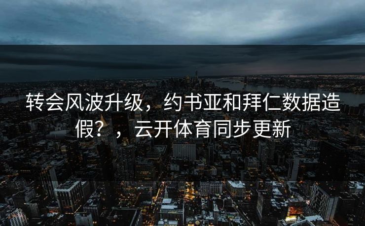 转会风波升级，约书亚和拜仁数据造假？，云开体育同步更新
