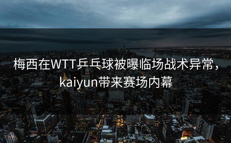 梅西在WTT乒乓球被曝临场战术异常，kaiyun带来赛场内幕