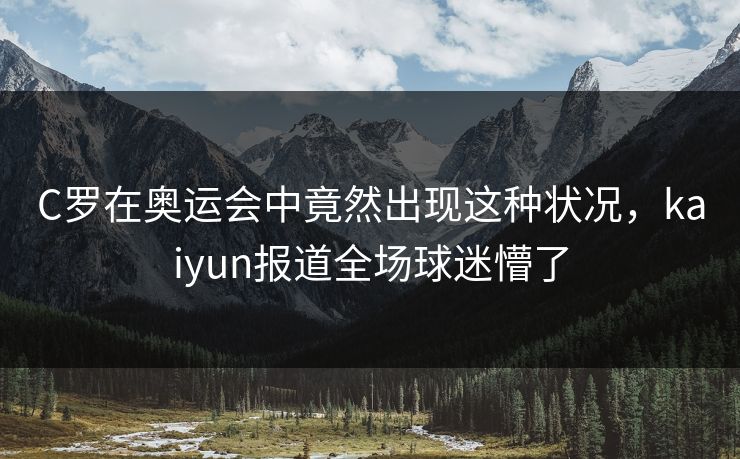 C罗在奥运会中竟然出现这种状况，kaiyun报道全场球迷懵了