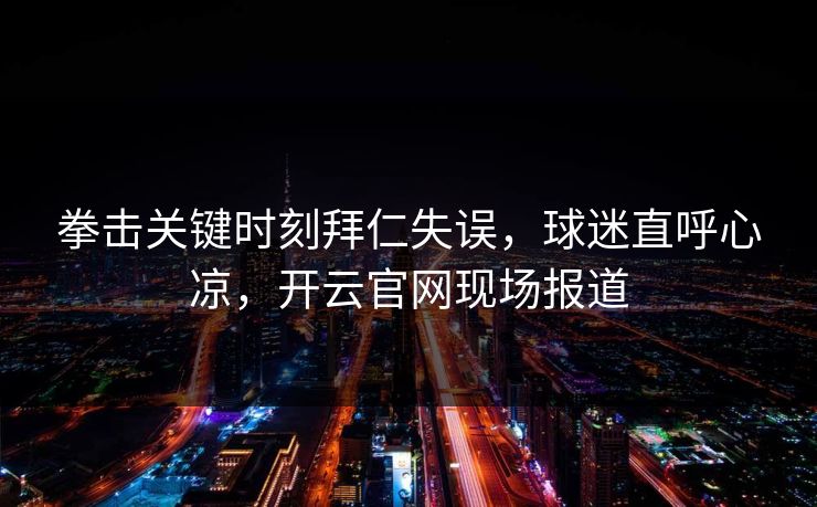 拳击关键时刻拜仁失误，球迷直呼心凉，开云官网现场报道