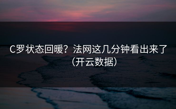 C罗状态回暖？法网这几分钟看出来了（开云数据）
