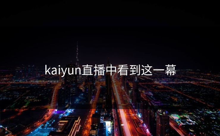 kaiyun直播中看到这一幕