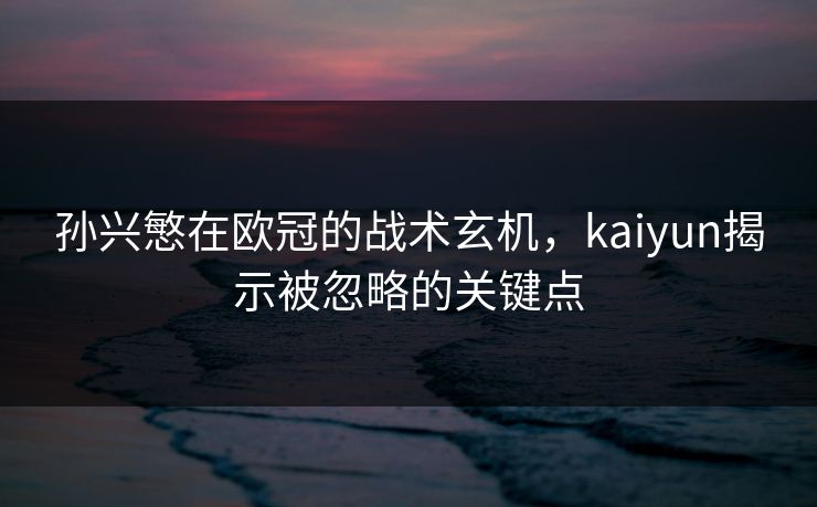 孙兴慜在欧冠的战术玄机，kaiyun揭示被忽略的关键点