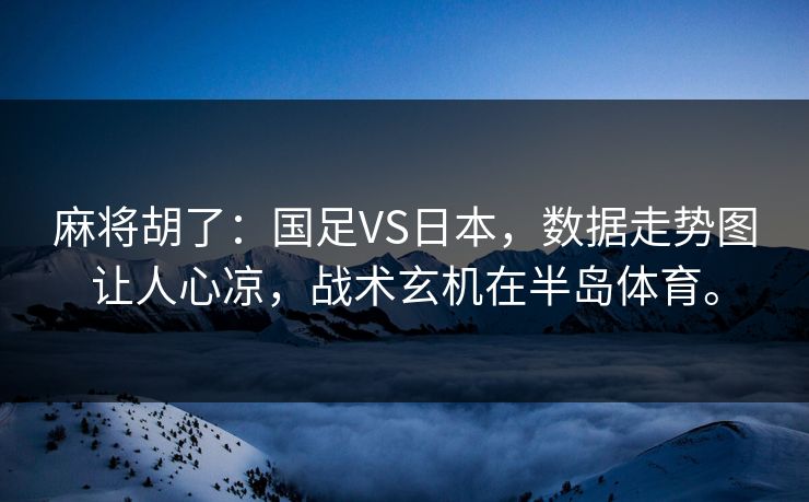 麻将胡了：国足VS日本，数据走势图让人心凉，战术玄机在半岛体育。