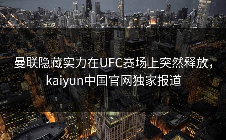 曼联隐藏实力在UFC赛场上突然释放，kaiyun中国官网独家报道