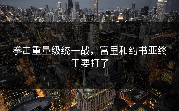 拳击重量级统一战，富里和约书亚终于要打了