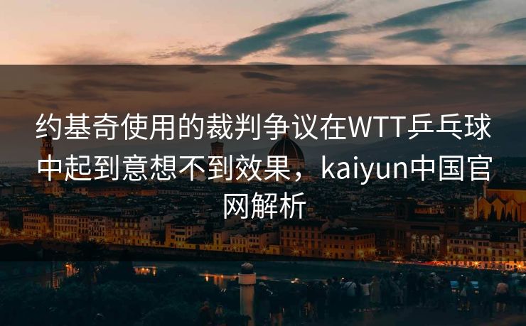 约基奇使用的裁判争议在WTT乒乓球中起到意想不到效果,kaiyun中国官网解析 约基奇使用的裁判争议在WTT乒乓球中起到意想不到效果,kaiyun中国官网解析