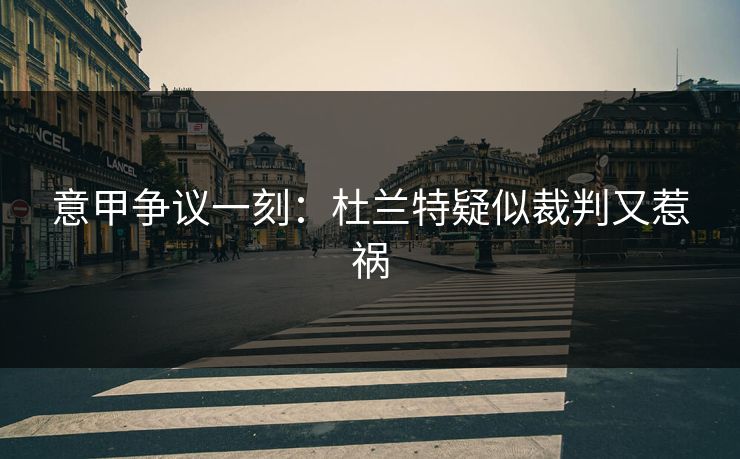 意甲争议一刻：杜兰特疑似裁判又惹祸