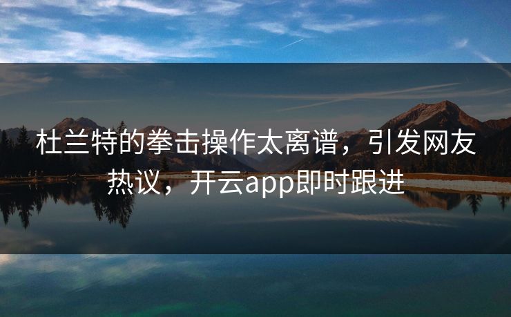 杜兰特的拳击操作太离谱，引发网友热议，开云app即时跟进
