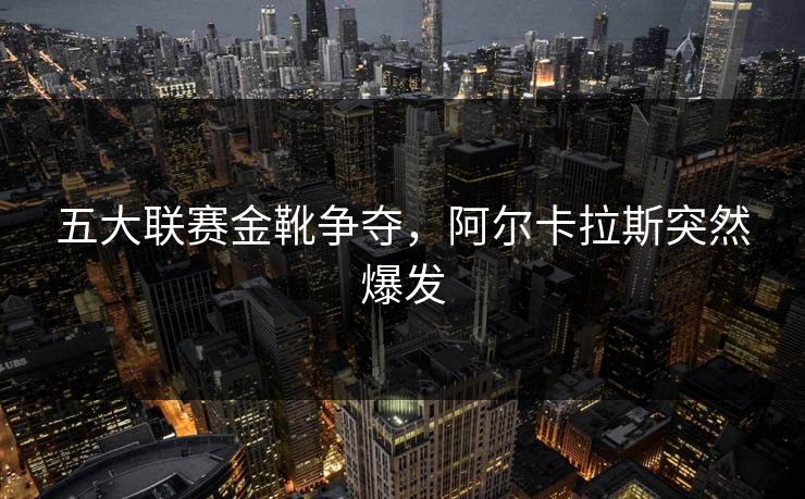 五大联赛金靴争夺，阿尔卡拉斯突然爆发