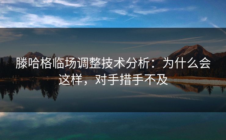 滕哈格临场调整技术分析：为什么会这样，对手措手不及