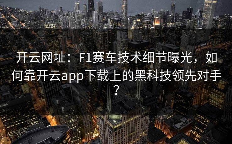 开云网址：F1赛车技术细节曝光，如何靠开云app下载上的黑科技领先对手？