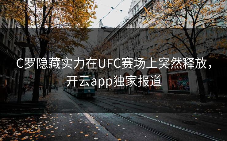 C罗隐藏实力在UFC赛场上突然释放，开云app独家报道